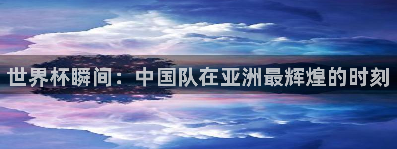 2026足球世界杯赛程：世界杯瞬间：中国队在亚洲最辉煌的时刻