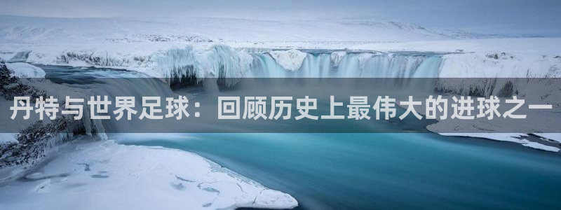 2026男足世界杯：丹特与世界足球：回顾历史上最伟大的进球之一