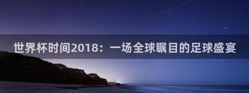 2026足球世界杯赛程时间表：世界杯时间2018：一场全球瞩目的足球盛宴
