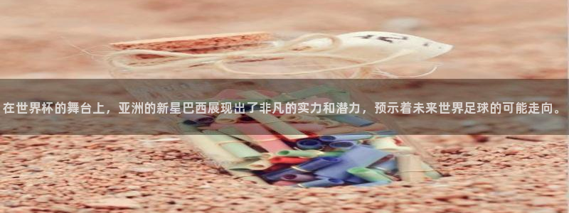 世界杯球赛：在世界杯的舞台上，亚洲的新星巴西展现出了非凡的实力和潜力，预示着未来世界足球的可能走向。