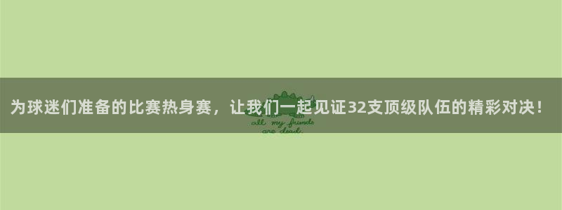 世界杯预选赛：为球迷们准备的比赛热身赛，让我们一起见证32支顶级队伍的精彩对决！
