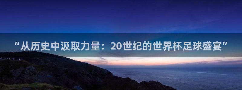 世界杯对阵图2026：“从历史中汲取力量：20世纪的世界杯足球盛宴”